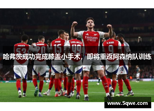 哈弗茨成功完成膝盖小手术，即将重返阿森纳队训练