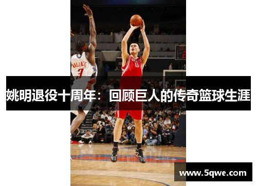 姚明退役十周年：回顾巨人的传奇篮球生涯
