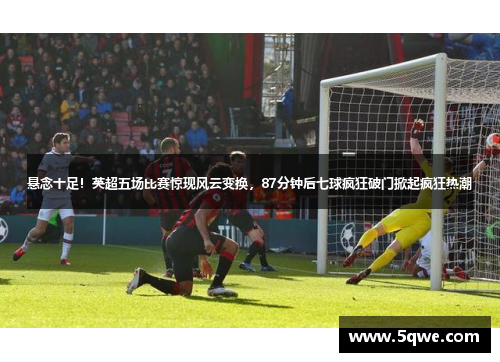 悬念十足！英超五场比赛惊现风云变换，87分钟后七球疯狂破门掀起疯狂热潮